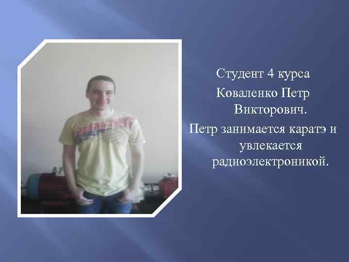 Студент 4 курса Коваленко Петр Викторович. Петр занимается каратэ и увлекается радиоэлектроникой. 