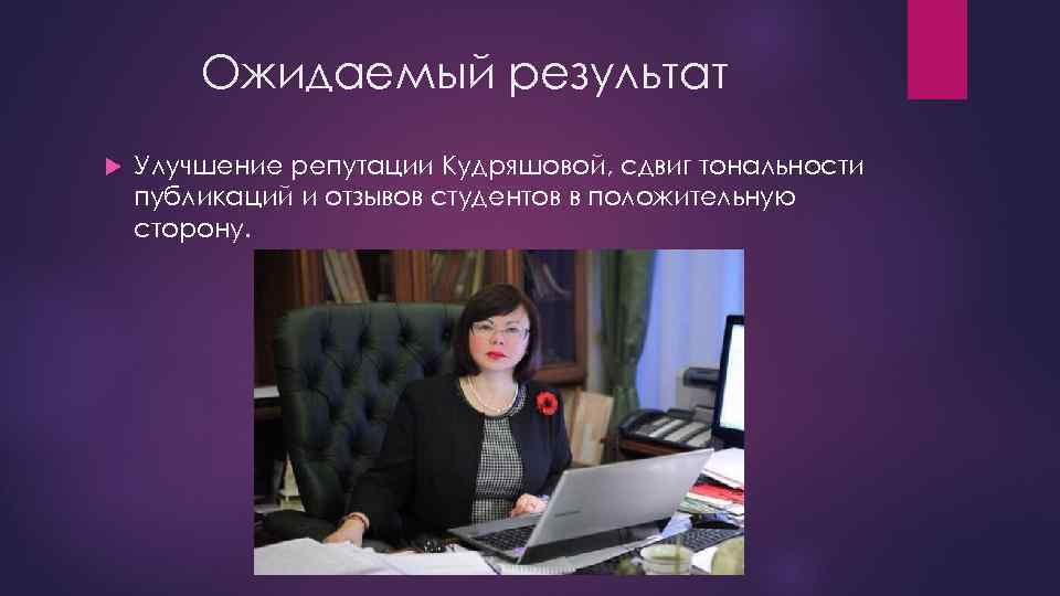 Ожидаемый результат Улучшение репутации Кудряшовой, сдвиг тональности публикаций и отзывов студентов в положительную сторону.