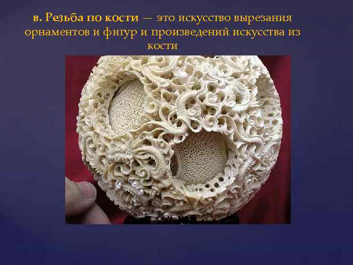 в. Резьба по кости — это искусство вырезания орнаментов и фигур и произведений искусства