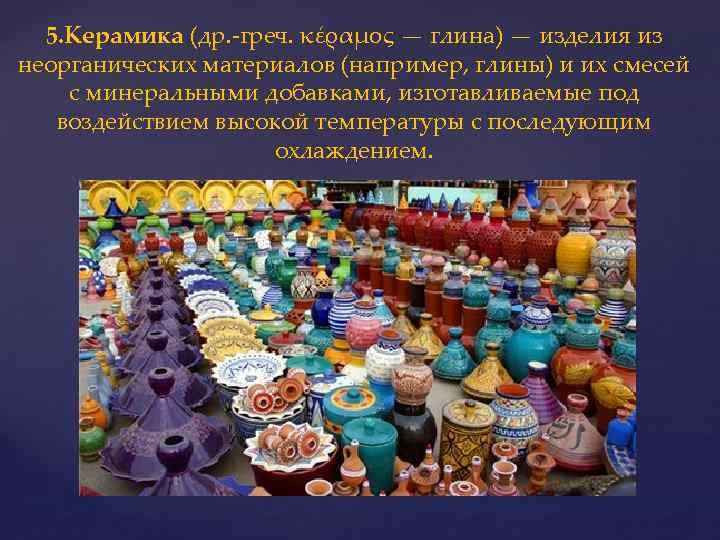 5. Керамика (др. -греч. κέραμος — глина) — изделия из неорганических материалов (например, глины)