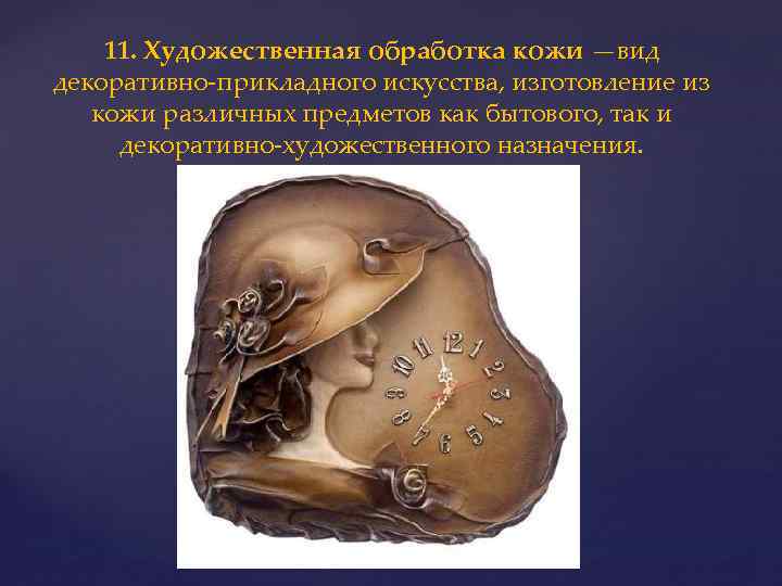 11. Художественная обработка кожи —вид декоративно-прикладного искусства, изготовление из кожи различных предметов как бытового,