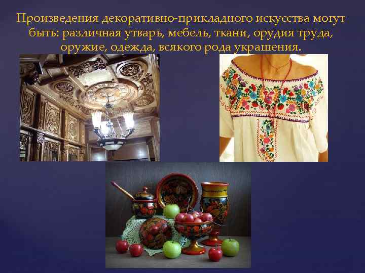 Произведения декоративно-прикладного искусства могут быть: различная утварь, мебель, ткани, орудия труда, оружие, одежда, всякого