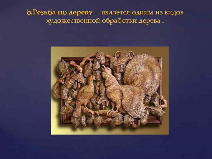 б. Резьба по дереву —является одним из видов художественной обработки дерева. 