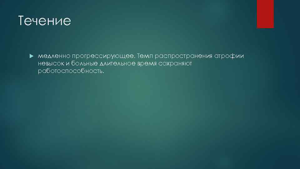 Течение медленно прогрессирующее. Темп распространения атрофии невысок и больные длительное время сохраняют работоспособность. 