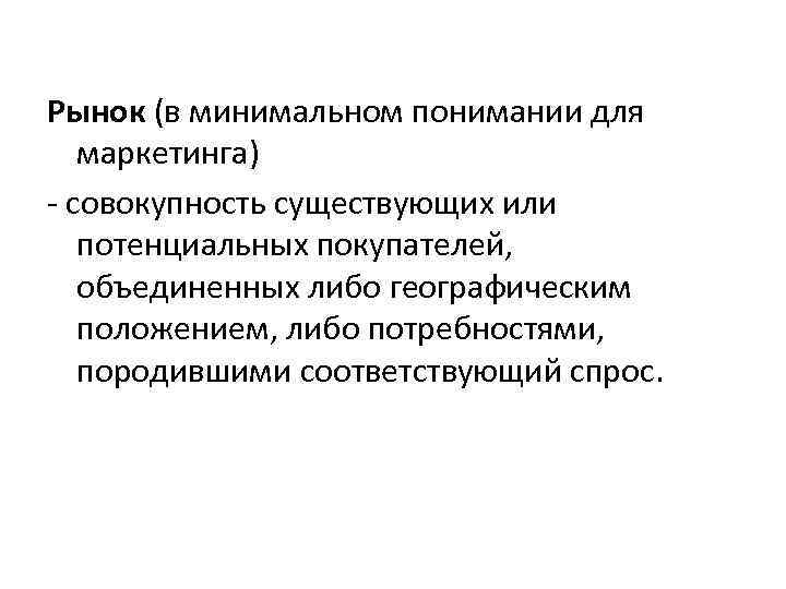 Рынок (в минимальном понимании для маркетинга) совокупность существующих или потенциальных покупателей, объединенных либо географическим