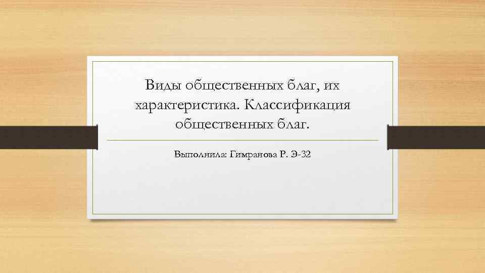 Виды общественных благ, их характеристика. Классификация общественных благ. Выполнила: Гимранова Р. Э-32 