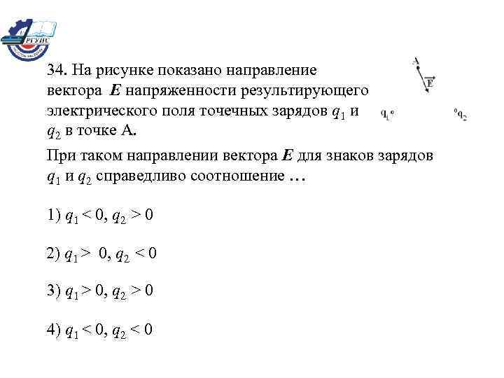 34. На рисунке показано направление вектора E напряженности результирующего электрического поля точечных зарядов q