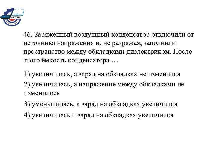 46. Заряженный воздушный конденсатор отключили от источника напряжения и, не разряжая, заполнили пространство между