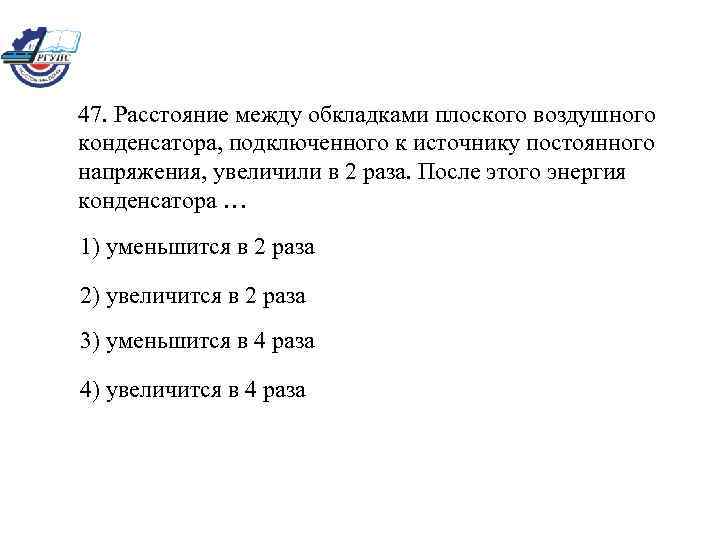 47. Расстояние между обкладками плоского воздушного конденсатора, подключенного к источнику постоянного напряжения, увеличили в