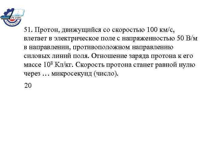 51. Протон, движущийся со скоростью 100 км/с, влетает в электрическое поле с напряженностью 50