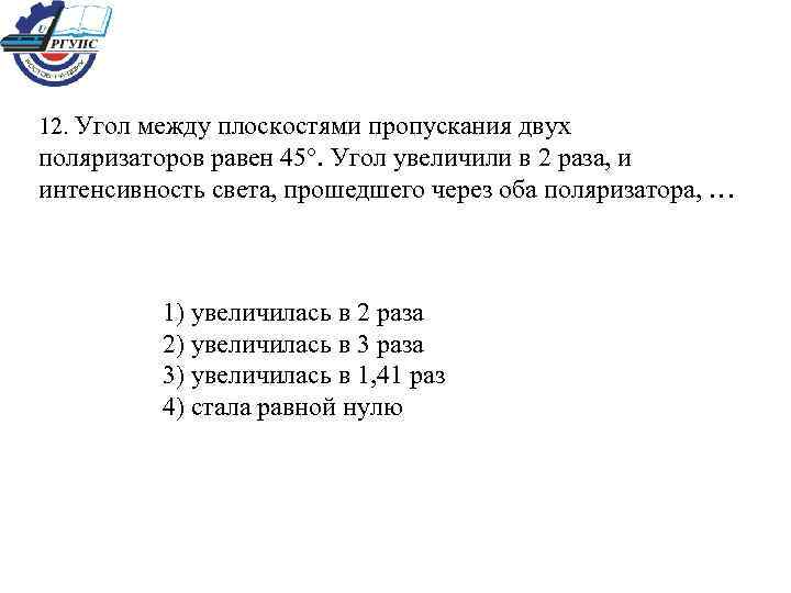 12. Угол между плоскостями пропускания двух поляризаторов равен 45. Угол увеличили в 2 раза,