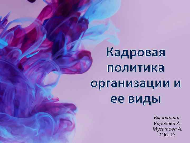 Кадровая политика организации и ее виды Выполнили: Коренева А. Мусатова А. ГОО-13 