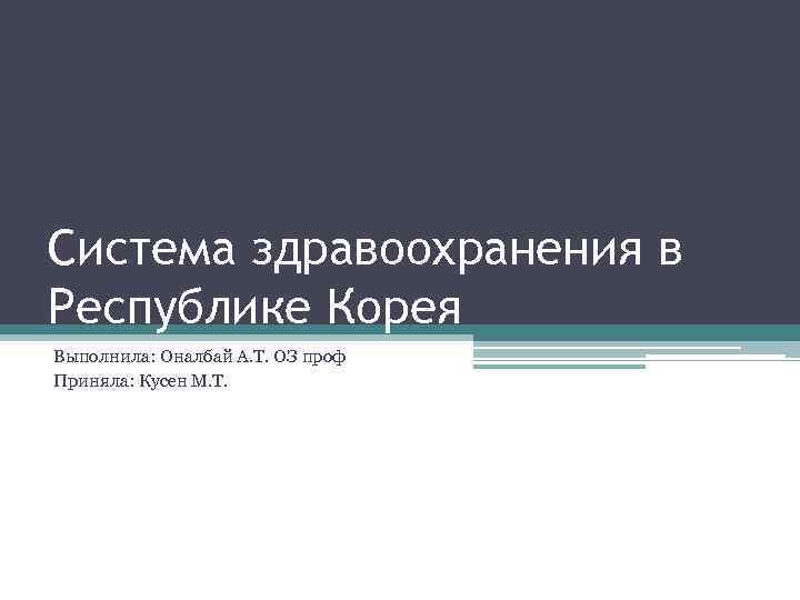 Система здравоохранения в Республике Корея Выполнила: Оналбай А. Т. ОЗ проф Приняла: Кусен М.