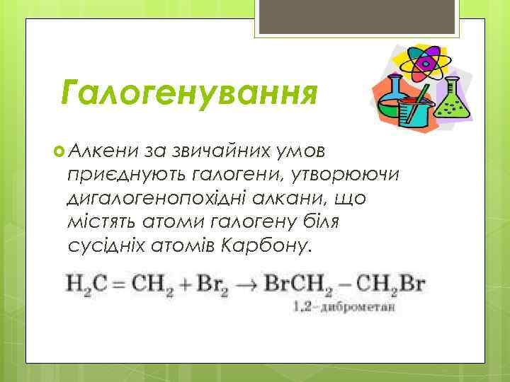 Галогенування Алкени за звичайних умов приєднують галогени, утворюючи дигалогенопохідні алкани, що містять атоми галогену