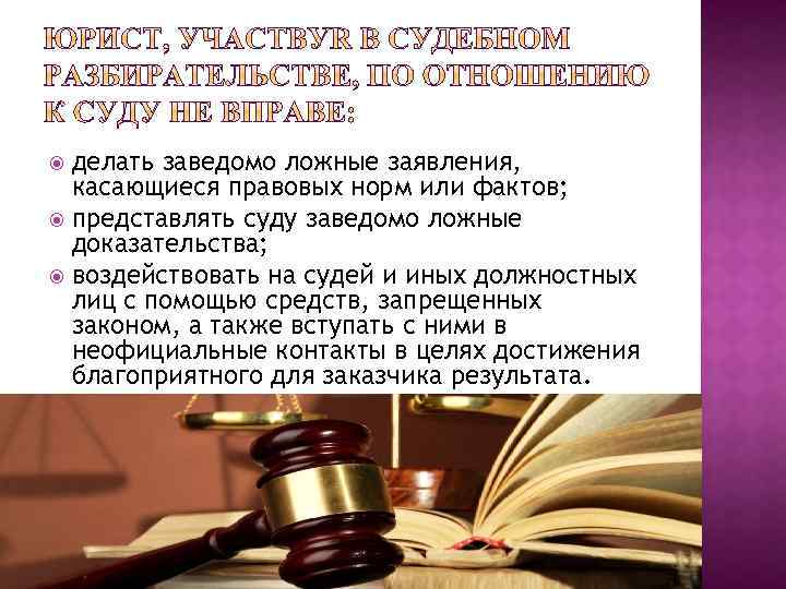 делать заведомо ложные заявления, касающиеся правовых норм или фактов; представлять суду заведомо ложные доказательства;