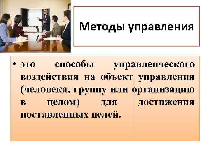 Методы управления • это способы управленческого воздействия на объект управления (человека, группу или организацию