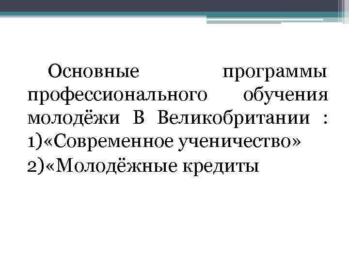 Основные программы профессионального обучения молодёжи В Великобритании : 1) «Современное ученичество» 2) «Молодёжные кредиты