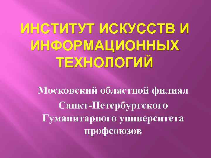 ИНСТИТУТ ИСКУССТВ И ИНФОРМАЦИОННЫХ ТЕХНОЛОГИЙ Московский областной филиал Санкт-Петербургского Гуманитарного университета профсоюзов 