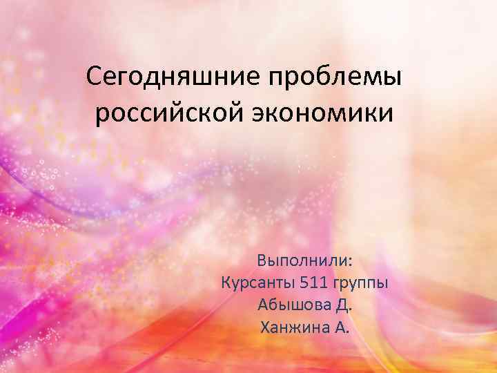 Сегодняшние проблемы российской экономики Выполнили: Курсанты 511 группы Абышова Д. Ханжина А. 