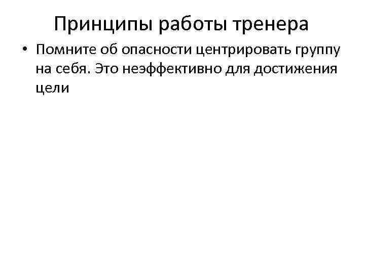 Принципы работы тренера • Помните об опасности центрировать группу на себя. Это неэффективно для