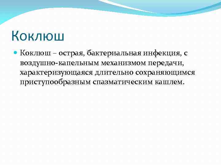 Коклюш – острая, бактериальная инфекция, с воздушно-капельным механизмом передачи, характеризующаяся длительно сохраняющимся приступообразным спазматическим