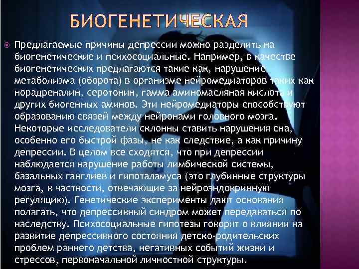  Предлагаемые причины депрессии можно разделить на биогенетические и психосоциальные. Например, в качестве биогенетических