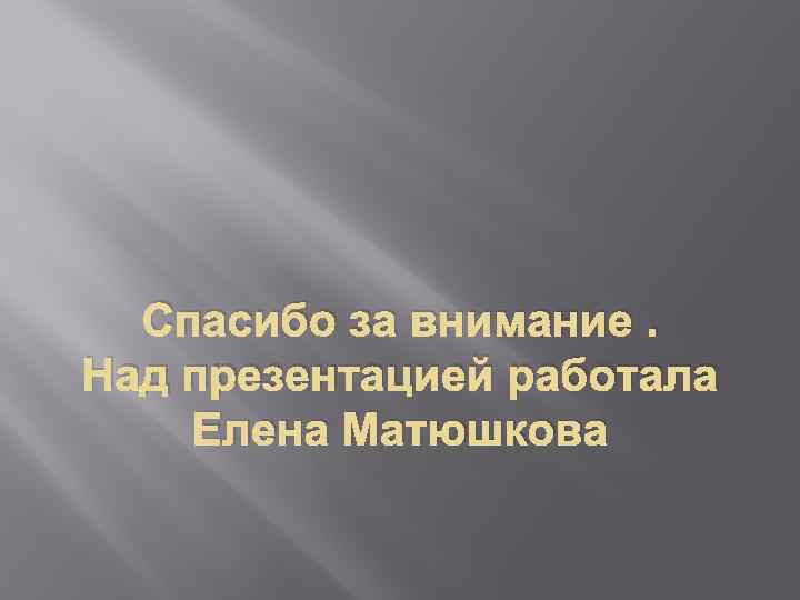 Спасибо за внимание. Над презентацией работала Елена Матюшкова 