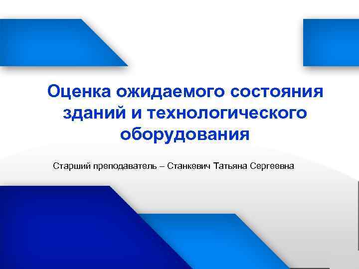 Оценка ожидаемого состояния зданий и технологического оборудования Старший преподаватель – Станкевич Татьяна Сергеевна 