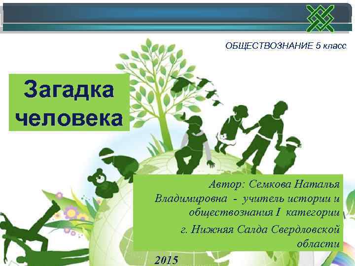 ОБЩЕСТВОЗНАНИЕ 5 класс Загадка человека Автор: Семкова Наталья Владимировна - учитель истории и обществознания