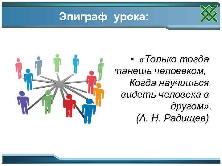 Эпиграф урока: • «Только тогда станешь человеком, Когда научишься видеть человека в другом» .