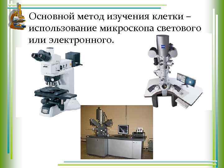 Основной метод изучения клетки – использование микроскопа светового или электронного. 