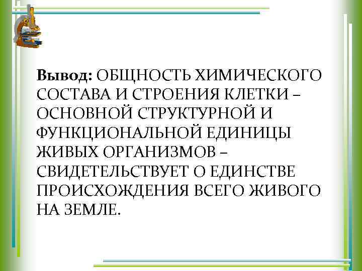 Вывод: ОБЩНОСТЬ ХИМИЧЕСКОГО СОСТАВА И СТРОЕНИЯ КЛЕТКИ – ОСНОВНОЙ СТРУКТУРНОЙ И ФУНКЦИОНАЛЬНОЙ ЕДИНИЦЫ ЖИВЫХ