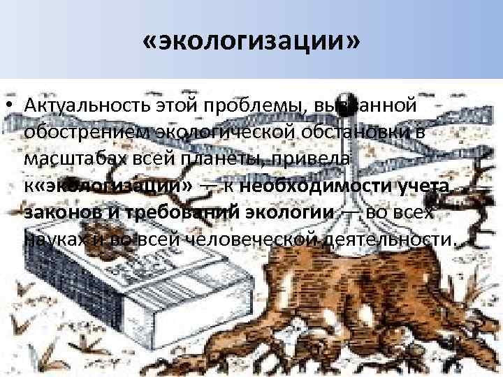  «экологизации» • Актуальность этой проблемы, вызванной обострением экологической обстановки в масштабах всей планеты,