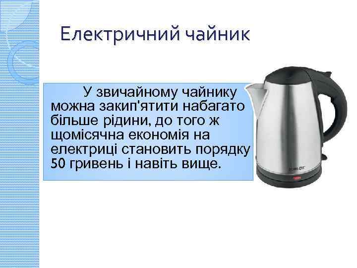 Електричний чайник У звичайному чайнику можна закип'ятити набагато більше рідини, до того ж щомісячна