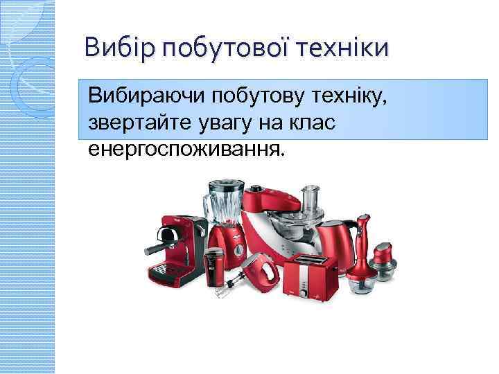 Вибір побутової техніки Вибираючи побутову техніку, звертайте увагу на клас енергоспоживання. 