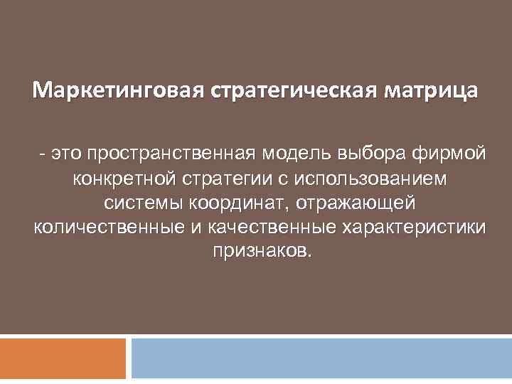 Маркетинговая стратегическая матрица - это пространственная модель выбора фирмой конкретной стратегии с использованием системы