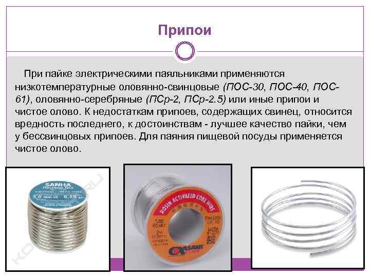 Припои При пайке электрическими паяльниками применяются низкотемпературные оловянно-свинцовые (ПОС-30, ПОС-40, ПОС 61), оловянно-серебряные (ПСр-2,