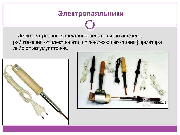 Электропаяльники Имеют встроенный электронагревательный элемент, работающий от электросети, от понижающего трансформатора либо от аккумуляторов.