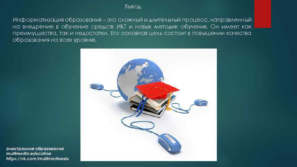 Вывод Информатизация образования – это сложный и длительный процесс, направленный на внедрение в обучение