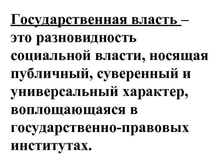 Государственная власть – это разновидность социальной власти, носящая публичный, суверенный и универсальный характер, воплощающаяся