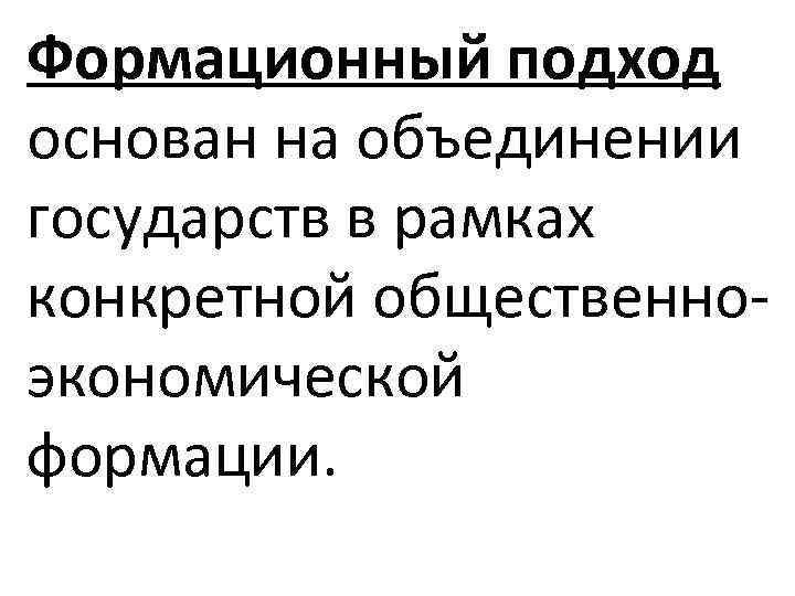 Формационный подход основан на объединении государств в рамках конкретной общественноэкономической формации. 