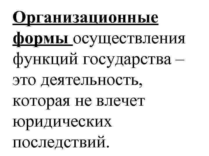 Организационные формы осуществления функций государства – это деятельность, которая не влечет юридических последствий. 