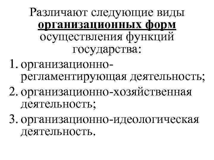 Различают следующие виды организационных форм осуществления функций государства: 1. организационнорегламентирующая деятельность; 2. организационно-хозяйственная деятельность;