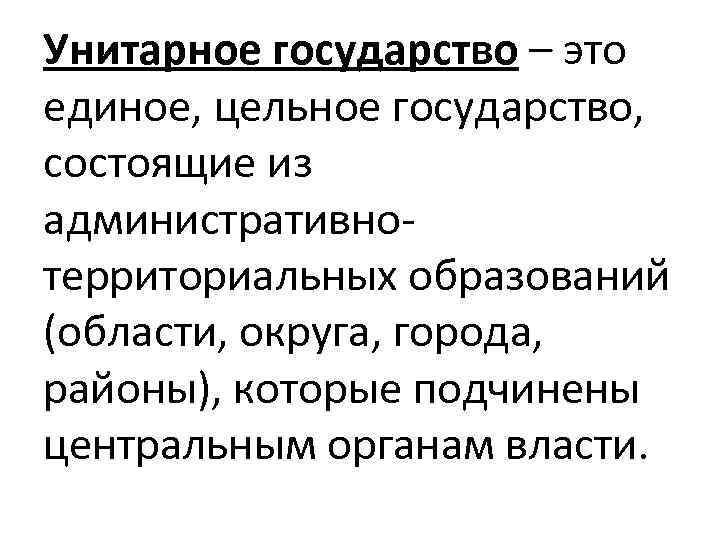 Унитарное государство – это единое, цельное государство, состоящие из административнотерриториальных образований (области, округа, города,