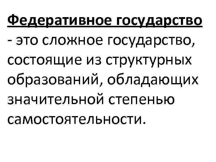 Федеративное государство - это сложное государство, состоящие из структурных образований, обладающих значительной степенью самостоятельности.