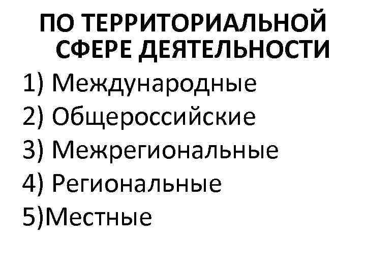 ПО ТЕРРИТОРИАЛЬНОЙ СФЕРЕ ДЕЯТЕЛЬНОСТИ 1) Международные 2) Общероссийские 3) Межрегиональные 4) Региональные 5)Местные 