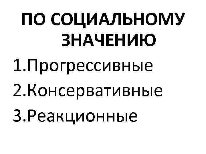 ПО СОЦИАЛЬНОМУ ЗНАЧЕНИЮ 1. Прогрессивные 2. Консервативные 3. Реакционные 