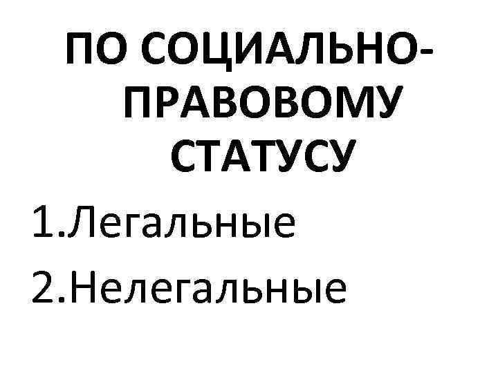 ПО СОЦИАЛЬНОПРАВОВОМУ СТАТУСУ 1. Легальные 2. Нелегальные 