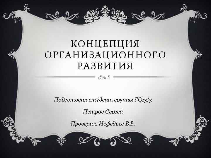 КОНЦЕПЦИЯ ОРГАНИЗАЦИОННОГО РАЗВИТИЯ Подготовил студент группы ГО 13/3 Петров Сергей Проверил: Нефедьев В. В.