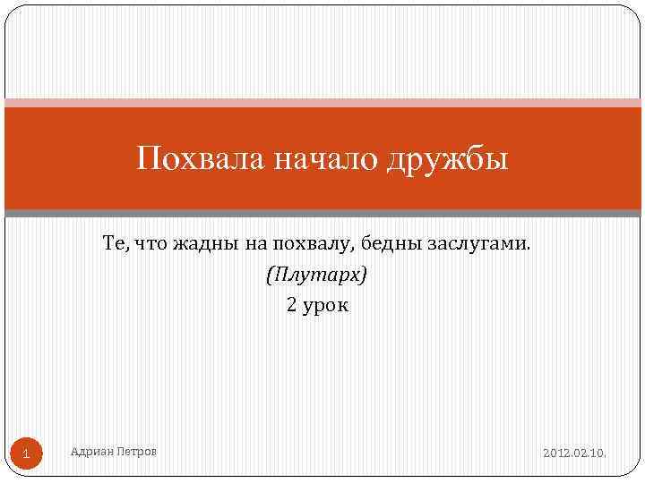 Похвала начало дружбы Те, что жадны на похвалу, бедны заслугами. (Плутарх) 2 урок 1